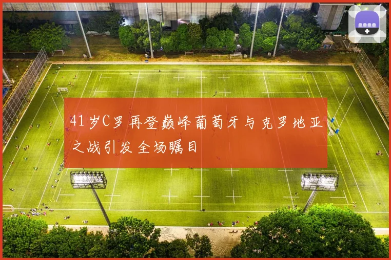 41岁C罗再登巅峰葡萄牙与克罗地亚之战引发全场瞩目