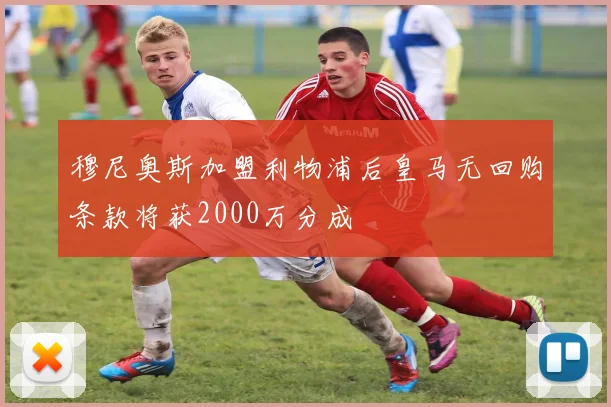 穆尼奥斯加盟利物浦后皇马无回购条款将获2000万分成