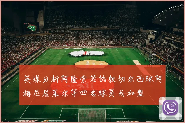 英媒分析阿隆索若执教切尔西琼阿梅尼居莱尔等四名球员或加盟