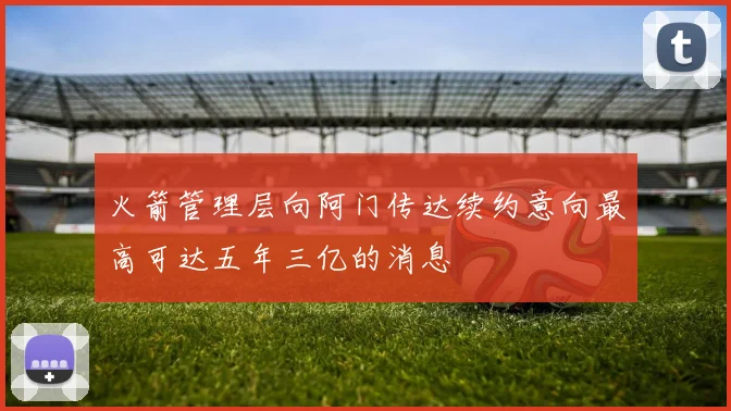 火箭管理层向阿门传达续约意向最高可达五年三亿的消息