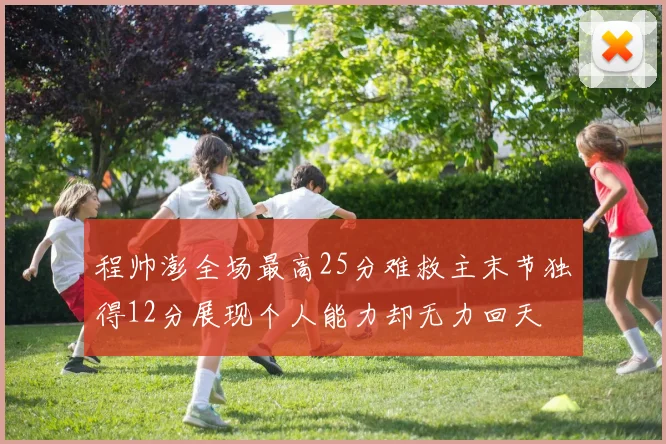 程帅澎全场最高25分难救主末节独得12分展现个人能力却无力回天