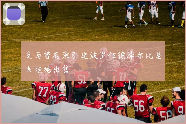 皇马曾有意引进波罗但德泽尔比坚决拒绝出售