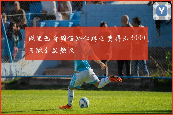 佩里西奇调侃拜仁转会费再加3000万欧引发热议