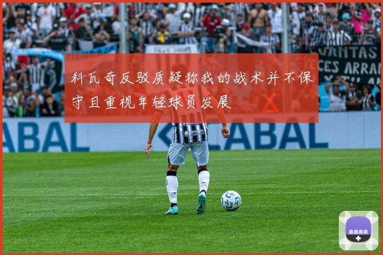 科瓦奇反驳质疑称我的战术并不保守且重视年轻球员发展