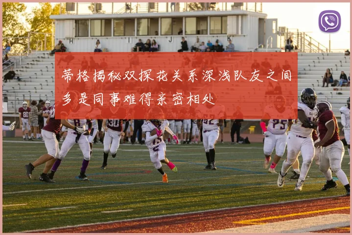 蒂格揭秘双探花关系深浅队友之间多是同事难得亲密相处