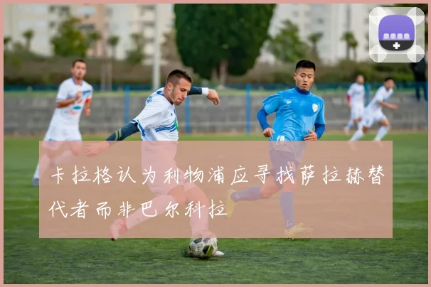 卡拉格认为利物浦应寻找萨拉赫替代者而非巴尔科拉