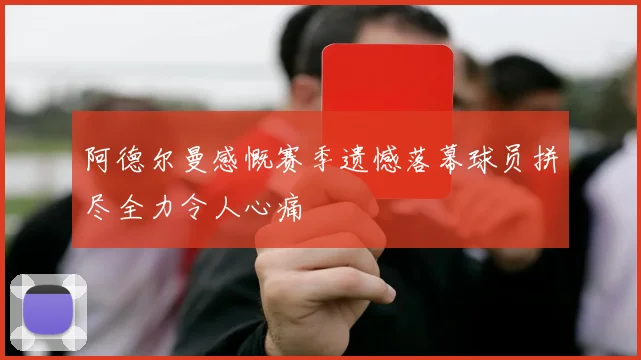 阿德尔曼感慨赛季遗憾落幕球员拼尽全力令人心痛