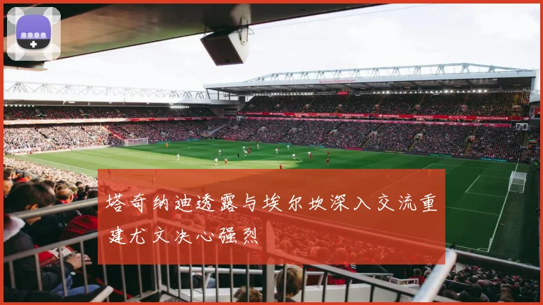 塔奇纳迪透露与埃尔坎深入交流重建尤文决心强烈