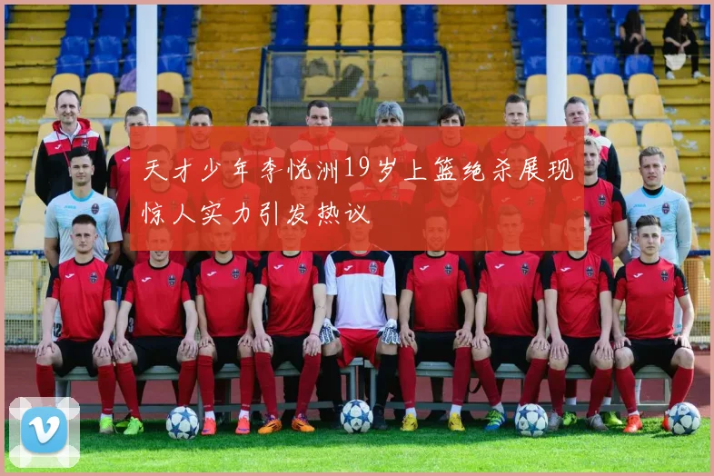 天才少年李悦洲19岁上篮绝杀展现惊人实力引发热议