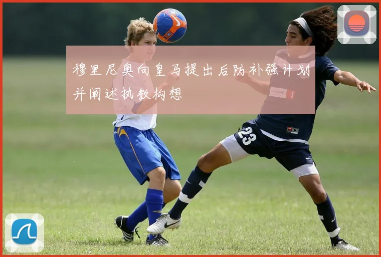 穆里尼奥向皇马提出后防补强计划并阐述执教构想