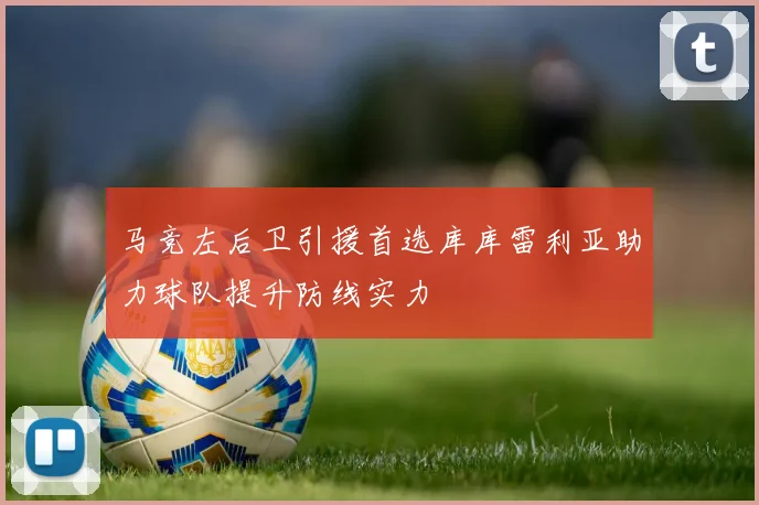 马竞左后卫引援首选库库雷利亚助力球队提升防线实力