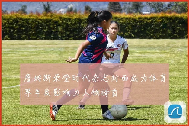詹姆斯荣登时代杂志封面成为体育界年度影响力人物榜首