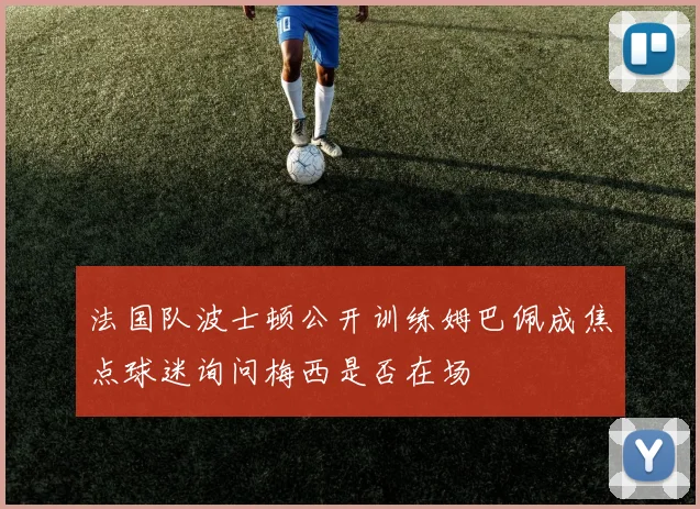 法国队波士顿公开训练姆巴佩成焦点球迷询问梅西是否在场