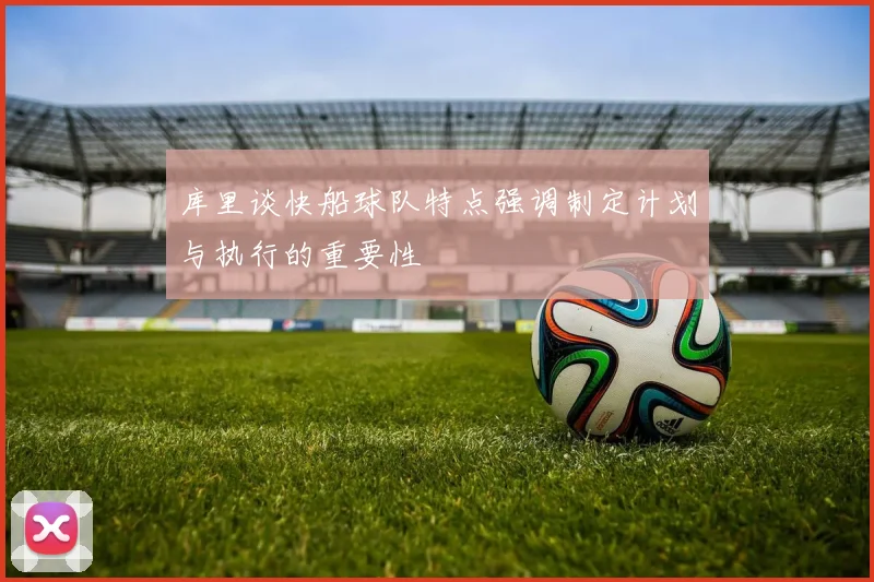 库里谈快船球队特点强调制定计划与执行的重要性