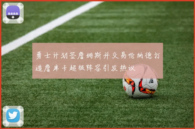 勇士计划签詹姆斯并交易伦纳德打造詹库卡超级阵容引发热议