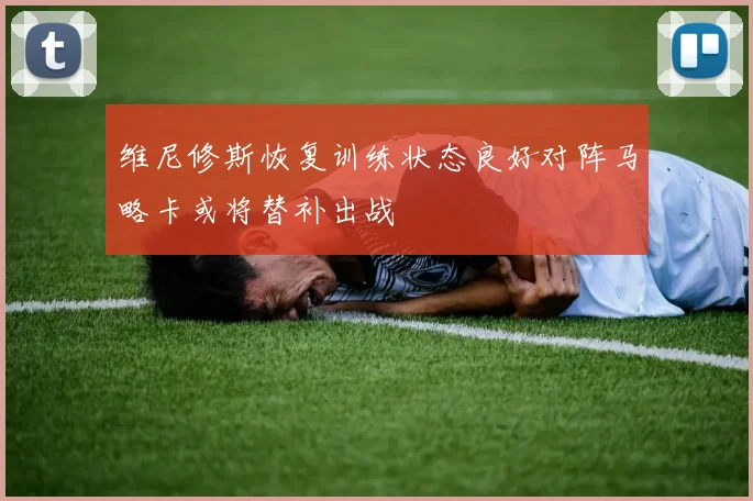 维尼修斯恢复训练状态良好对阵马略卡或将替补出战
