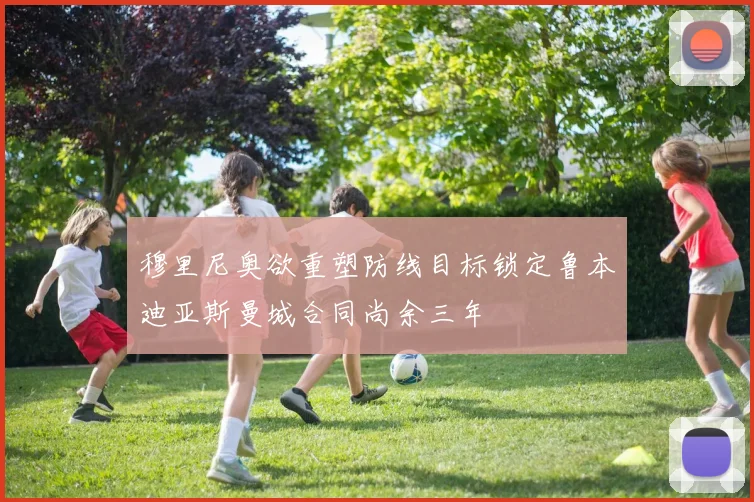 穆里尼奥欲重塑防线目标锁定鲁本迪亚斯曼城合同尚余三年