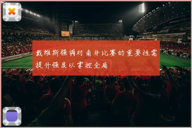 戴维斯强调对南非比赛的重要性需提升强度以掌控全局