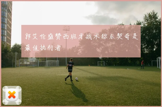 郭艾伦盛赞西班牙战术称东契奇是最佳执行者
