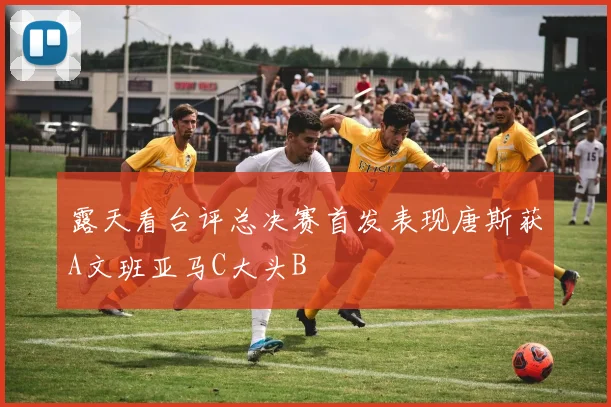 露天看台评总决赛首发表现唐斯获A文班亚马C大头B