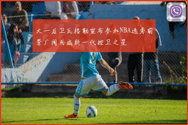 大一后卫瓦格勒宣布参加NBA选秀前景广阔或成新一代控卫之星