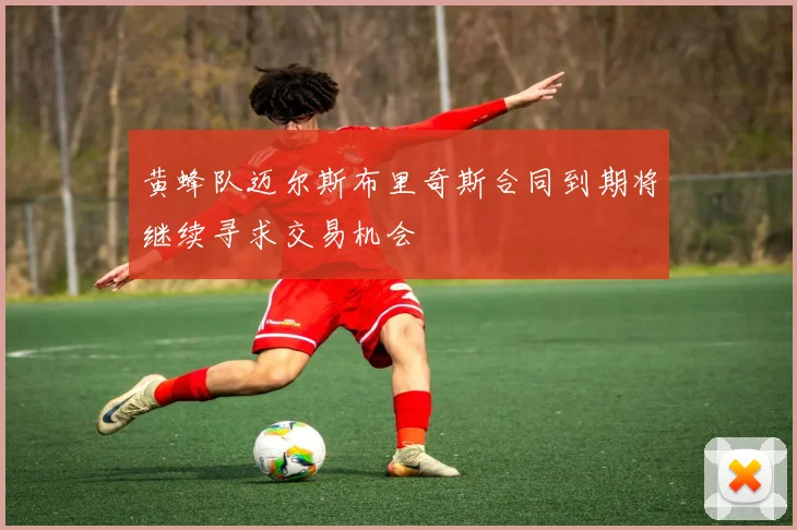 黄蜂队迈尔斯布里奇斯合同到期将继续寻求交易机会