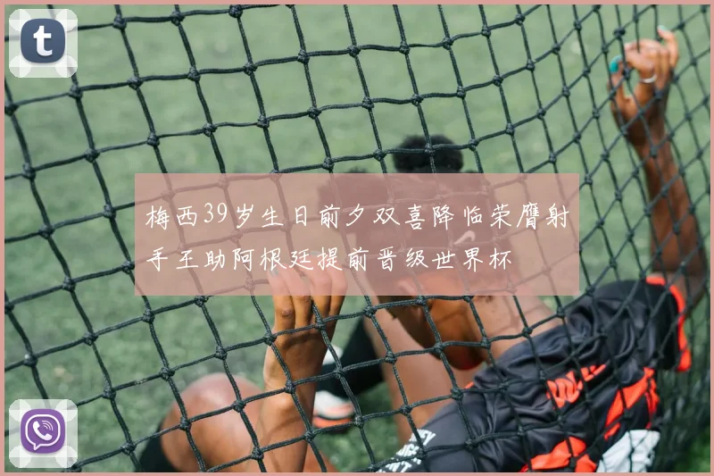梅西39岁生日前夕双喜降临荣膺射手王助阿根廷提前晋级世界杯